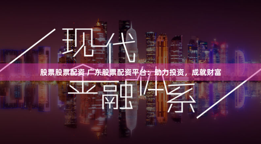 股票股票配资 广东股票配资平台：助力投资，成就财富