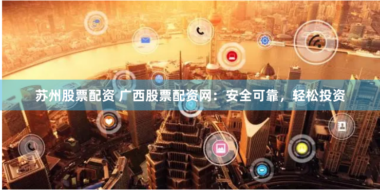 苏州股票配资 广西股票配资网：安全可靠，轻松投资