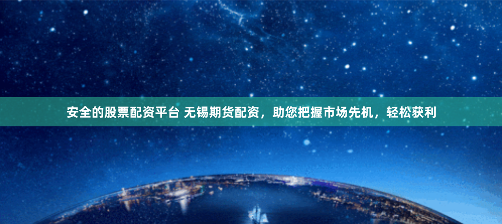 安全的股票配资平台 无锡期货配资，助您把握市场先机，轻松获利