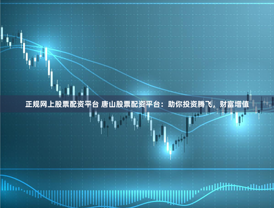 正规网上股票配资平台 唐山股票配资平台：助你投资腾飞，财富增值