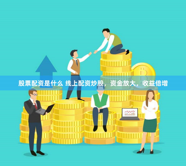 股票配资是什么 线上配资炒股，资金放大，收益倍增