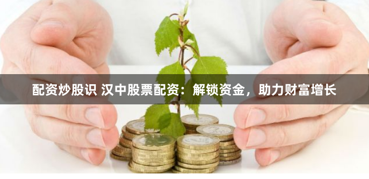 配资炒股识 汉中股票配资：解锁资金，助力财富增长