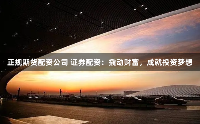 正规期货配资公司 证券配资：撬动财富，成就投资梦想