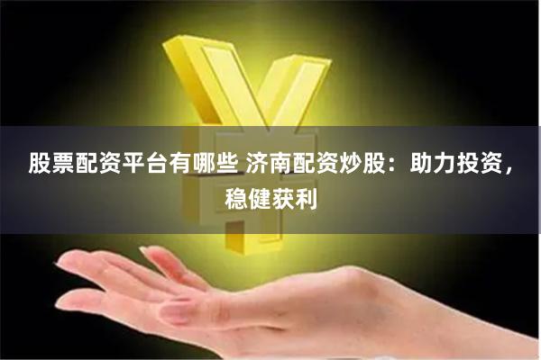 股票配资平台有哪些 济南配资炒股：助力投资，稳健获利