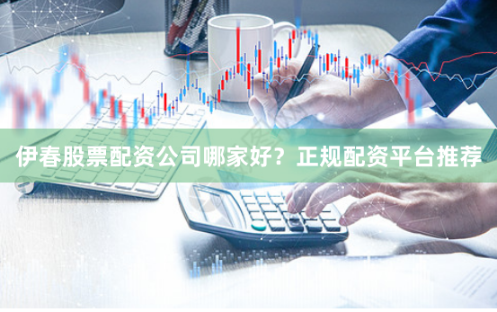 伊春股票配资公司哪家好？正规配资平台推荐