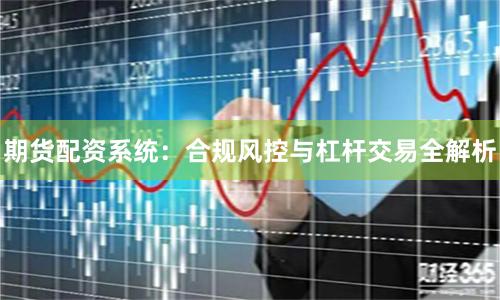 期货配资系统：合规风控与杠杆交易全解析