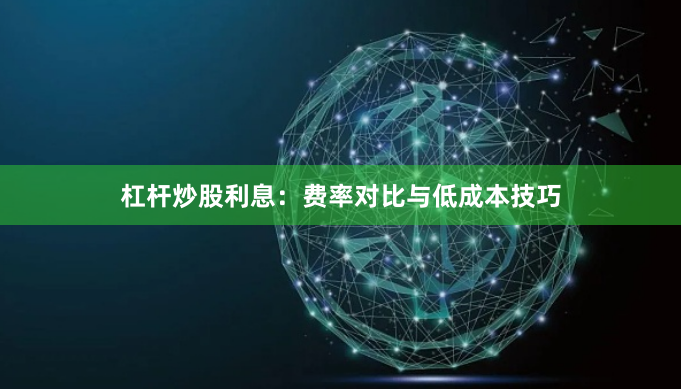 杠杆炒股利息：费率对比与低成本技巧