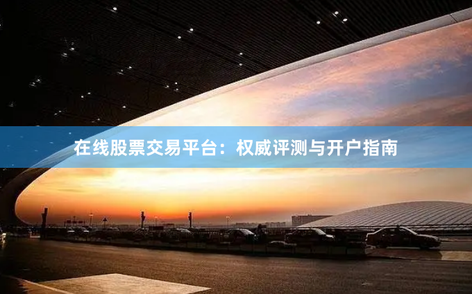 在线股票交易平台：权威评测与开户指南