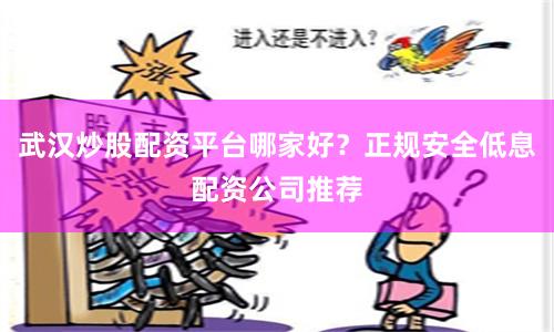 武汉炒股配资平台哪家好？正规安全低息配资公司推荐