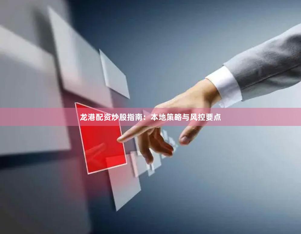 龙港配资炒股指南：本地策略与风控要点