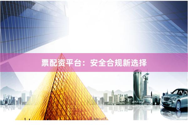 票配资平台：安全合规新选择