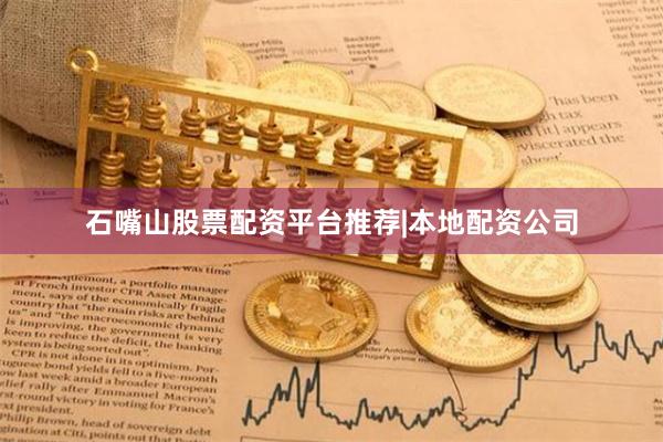 石嘴山股票配资平台推荐|本地配资公司
