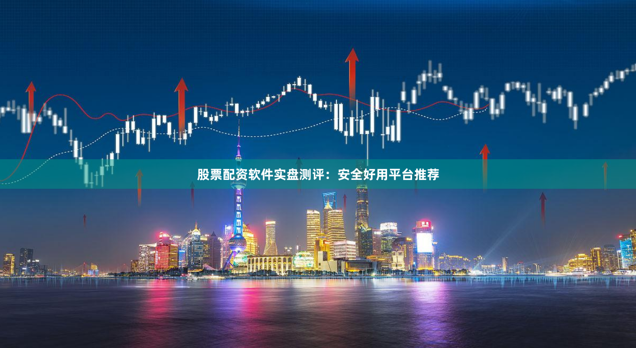 股票配资软件实盘测评：安全好用平台推荐