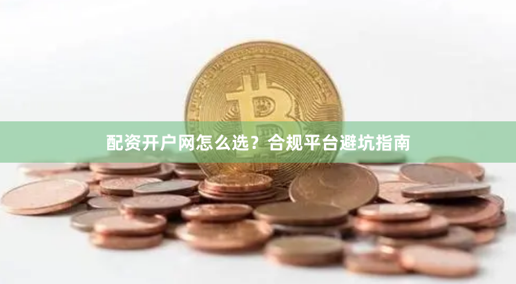 配资开户网怎么选？合规平台避坑指南