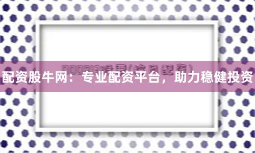 配资股牛网：专业配资平台，助力稳健投资